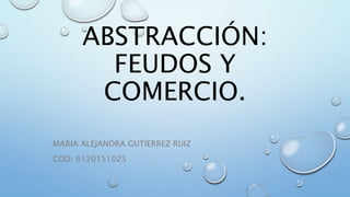 ABSTRACCIÓN:
FEUDOS Y
COMERCIO.
MARIA ALEJANDRA GUTIERREZ RUIZ
COD: 6120151025
 