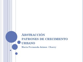 ABSTRACCIÓN
PATRONES DE CRECIMIENTO
URBANO
María Fernanda Jaimes Charry
 