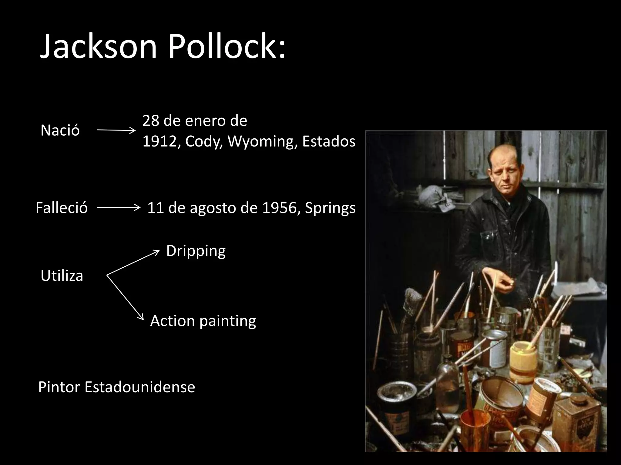Jackson Pollock:
             28 de enero de
Nació
             1912, Cody, Wyoming, Estados


Falleció      11 de agosto de 1956, Springs

                 Dripping
Utiliza

              Action painting


Pintor Estadounidense
 