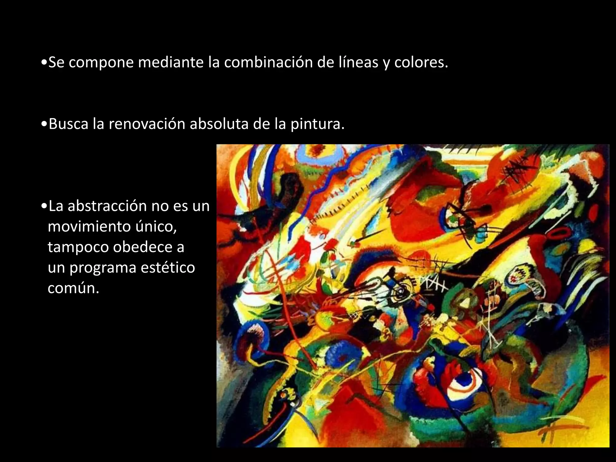 •Se compone mediante la combinación de líneas y colores.


•Busca la renovación absoluta de la pintura.



•La abstracción no es un
 movimiento único,
 tampoco obedece a
 un programa estético
 común.
 