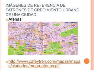 IMÁGENES DE REFERENCIA DE
PATRONES DE CRECIMIENTO URBANO
DE UNA CIUDAD
Atenas:
http://www.cafeytren.com/mapas/mapa
s/ciudades/mapa-atenas.gif