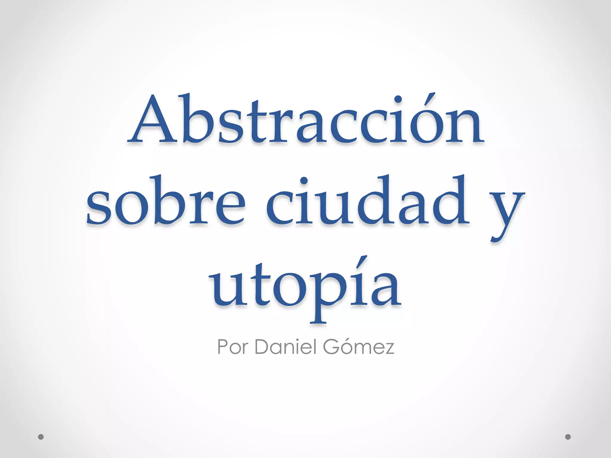 Abstracción
sobre ciudad y
utopía
Por Daniel Gómez