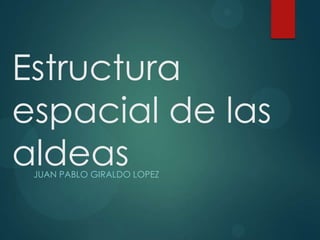 Estructura
espacial de las
aldeasJUAN PABLO GIRALDO LOPEZ
 