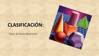 CLASIFICACIÓN:
Tipos de datos Abstractos
 