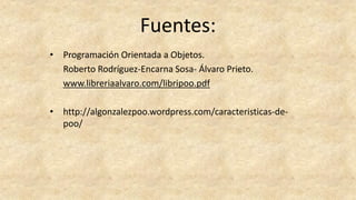 Fuentes:
• Programación Orientada a Objetos.
Roberto Rodríguez-Encarna Sosa- Álvaro Prieto.
www.libreriaalvaro.com/libripoo.pdf
• http://algonzalezpoo.wordpress.com/caracteristicas-de-
poo/
 