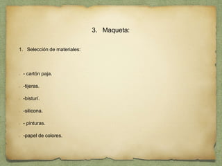 3. Maqueta:
1. Selección de materiales:
- cartón paja.
-tijeras.
-bisturí.
-silicona.
- pinturas.
-papel de colores.
 
