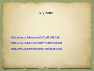 3. Vídeos:
https://www.youtube.com/watch?v=Obg8lLiYaJc
https://www.youtube.com/watch?v=yDn0J6h6KQg
https://www.youtube.com/watch?v=5wsQ7FNAawI
 
