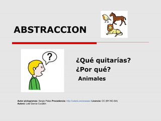 ABSTRACCION
¿Qué quitarías?
¿Por qué?
Animales
Autor pictogramas: Sergio Palao Procedencia: http://catedu.es/arasaac/ Licencia: CC (BY-NC-SA)
Autora: Lola García Cucalón
 