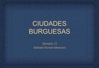 CIUDADES
BURGUESAS
Semana 13
Nathalia Korach Meneses
 