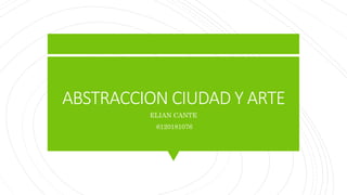 ABSTRACCION CIUDAD Y ARTE
ELIAN CANTE
6120181076
 