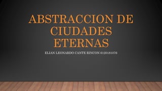 ABSTRACCION DE
CIUDADES
ETERNAS
ELIAN LEONARDO CANTE RINCON 6120181076
 