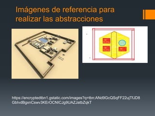 Imágenes de referencia para
realizar las abstracciones
https://encryptedtbn1.gstatic.com/images?q=tbn:ANd9GcQSqFF22ujTfJD8
GbIvdBgxnCswv3KErOCNICJg9UAZJatbZqkT
 