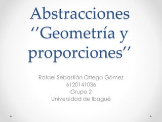 Abstracciones
‘’Geometría y
proporciones’’
Rafael Sebastián Ortega Gómez
6120141036
Grupo 2
Universidad de Ibagué
 
