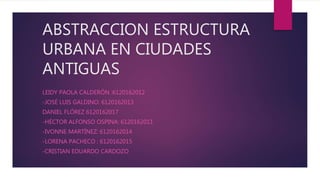 ABSTRACCION ESTRUCTURA
URBANA EN CIUDADES
ANTIGUAS
LEIDY PAOLA CALDERÓN :6120162012
-JOSÉ LUIS GALDINO: 6120162013
DANIEL FLÓREZ 6120162017
-HÉCTOR ALFONSO OSPINA: 6120162011
-IVONNE MARTÍNEZ: 6120162014
-LORENA PACHECO : 6120162015
-CRISTIAN EDUARDO CARDOZO
 