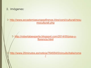 2. Imágenes:
http://www.accademiaeuropeafirenze.it/es/corsi/culturali/resu
moculturali.php
http://robertalaexperta.blogspot.com/2014/05/pisa-y-
florencia.html
http://www.20minutos.es/noticia/764554/0/circuito/italia/roma
/
 