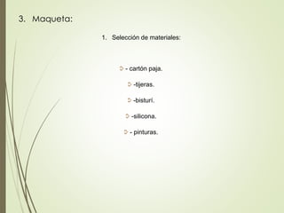 3. Maqueta:
1. Selección de materiales:
- cartón paja.
-tijeras.
-bisturí.
-silicona.
- pinturas.
 