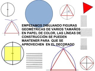 EMPEZAMOS DIBUJANDO FIGURAS GEOMÉTRICAS DE VARIOS TAMAÑOS  EN PAPEL DE COLOR, LAS LÍNEAS DE CONSTRUCCIÓN SE PUEDEN MANTENER PARA  QUE SE  APROVECHEN  EN EL DECORADO 