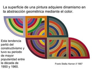 La superficie de una pintura adquiere dinamismo en la abstracción geométrica mediante el color.  Frank Stella  Harran II  1967 Esta tendencia partió del constructivismo y tuvo su periodo de mayor popularidad entre la década de 1950 y 1960. 
