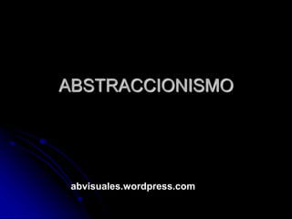 ABSTRACCIONISMO
abvisuales.wordpress.com
 
