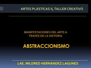 ARTES PLÁSTICAS II, TALLER CREATIVO




   MANIFESTACIONES DEL ARTE A
     TRAVÉS DE LA HISTORIA


  ABSTRACCIONISMO


LAE. MILDRED HERNÁNDEZ LAGUNES
 