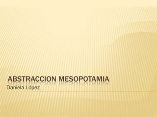ABSTRACCION MESOPOTAMIA
Daniela López
 