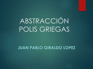 ABSTRACCIÓN
POLIS GRIEGAS
JUAN PABLO GIRALDO LOPEZ
 