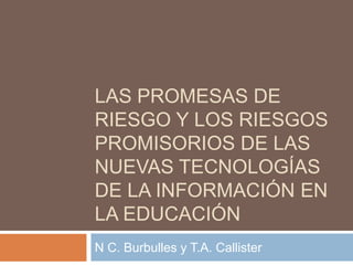 LAS PROMESAS DE
RIESGO Y LOS RIESGOS
PROMISORIOS DE LAS
NUEVAS TECNOLOGÍAS
DE LA INFORMACIÓN EN
LA EDUCACIÓN
N C. Burbulles y T.A. Callister