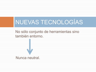 NUEVAS TECNOLOGÍAS
No sólo conjunto de herramientas sino
también entorno.
Nunca neutral.
