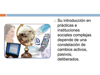  Su introducción en
prácticas e
instituciones
sociales complejas
depende de una
constelación de
cambios activos,
pasivos,
deliberados.