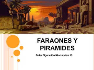 FARAONES Y
PIRAMIDES
Taller Figuración/Abstracción 18

 