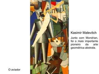 Kasimir Malevitch
            Junto com Mondrian,
            foi o mais importante
            pioneiro    da    arte
            geométrica abstrata.




O aviador
 