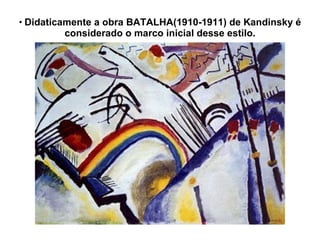 Didaticamente a obra BATALHA(1910-1911) de Kandinsky é considerado o marco inicial desse estilo. 