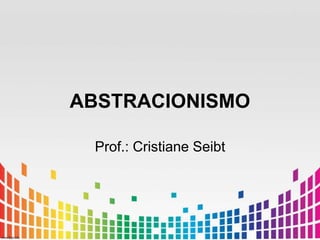 ABSTRACIONISMO 
Prof.: Cristiane Seibt 
 