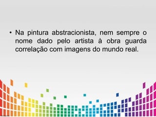 • Na pintura abstracionista, nem sempre o 
nome dado pelo artista à obra guarda 
correlação com imagens do mundo real. 
 