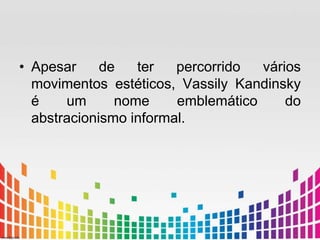 • Apesar de ter percorrido vários 
movimentos estéticos, Vassily Kandinsky 
é um nome emblemático do 
abstracionismo informal. 
 