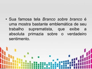 • Sua famosa tela Branco sobre branco é 
uma mostra bastante emblemática de seu 
trabalho suprematista, que exibe a 
absoluta primazia sobre o verdadeiro 
sentimento. 
 