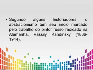 • Segundo alguns historiadores, o 
abstracionismo tem seu início marcado 
pelo trabalho do pintor russo radicado na 
Alemanha, Vassily Kandinsky (1866- 
1944). 
 