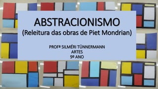 ABSTRACIONISMO
(Releitura das obras de Piet Mondrian)
PROFª SILMÉRI TÜNNERMANN
ARTES
9º ANO
 