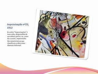 Improvisação nº23,
1912
Já a série “Improvisações” é
mais solta, desprendida de
um esboço prévio, ou, como
diz o nome, improvisada.
São características que
classificam a obra como
Abstrata Informal.
 