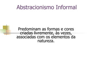 Abstracionismo Informal Predominam as formas e cores criadas livremente, às vezes, associadas com os elementos da natureza. 