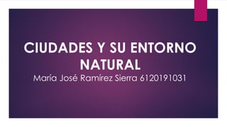 CIUDADES Y SU ENTORNO
NATURAL
María José Ramírez Sierra 6120191031
 