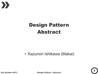 Design Pattern
                         Abstract



                   ●   Kazunori Ishikawa (Makai)



2nt October 2011           Design Pattern : Abstract
                                                       1
 