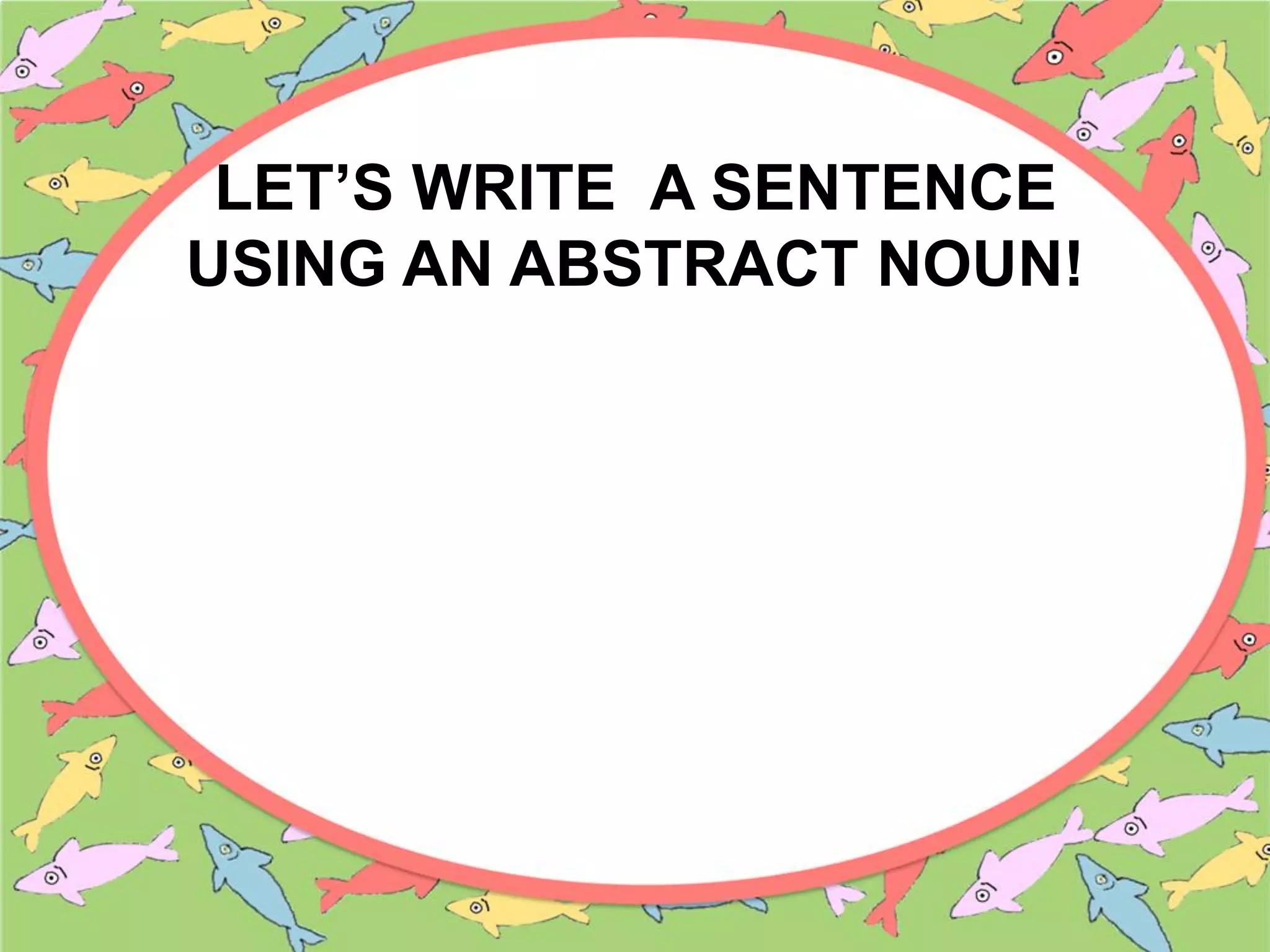 LET’S WRITE A SENTENCE
USING AN ABSTRACT NOUN!