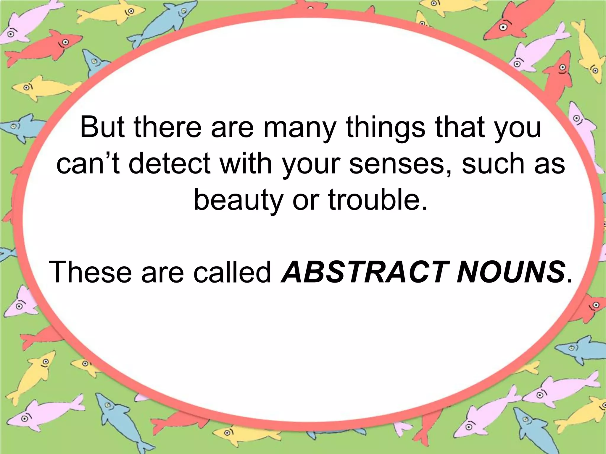 But there are many things that you
can’t detect with your senses, such as
beauty or trouble.
These are called ABSTRACT NOUNS.