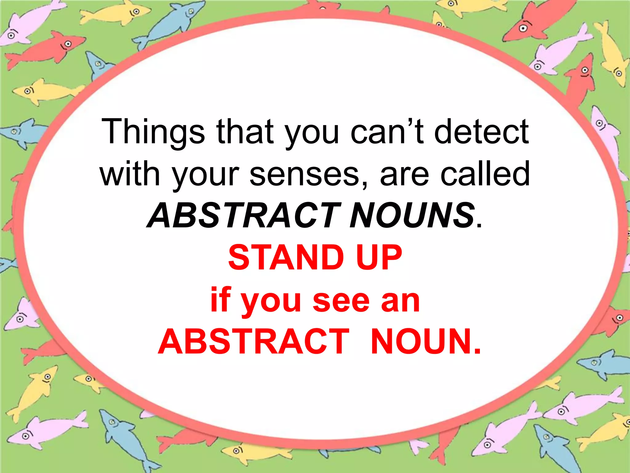 Things that you can’t detect
with your senses, are called
ABSTRACT NOUNS.
STAND UP
if you see an
ABSTRACT NOUN.