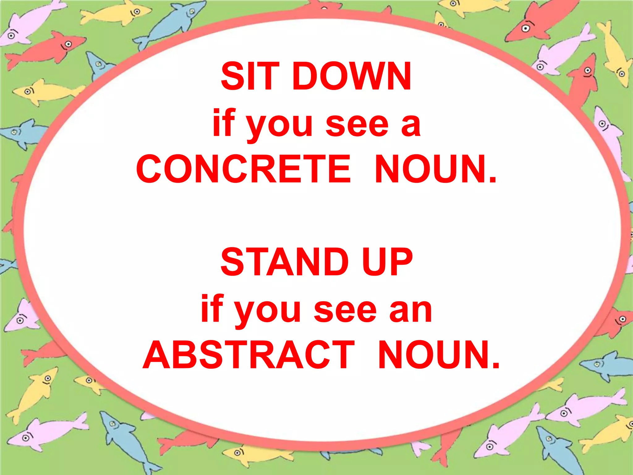 SIT DOWN
if you see a
CONCRETE NOUN.
STAND UP
if you see an
ABSTRACT NOUN.