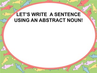 LET’S WRITE A SENTENCE
USING AN ABSTRACT NOUN!
 