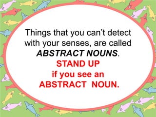 Things that you can’t detect
with your senses, are called
ABSTRACT NOUNS.
STAND UP
if you see an
ABSTRACT NOUN.
 