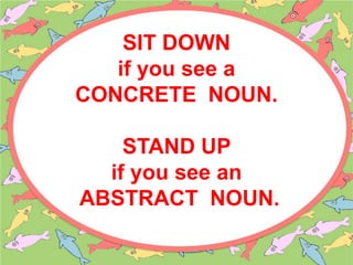 SIT DOWN
if you see a
CONCRETE NOUN.
STAND UP
if you see an
ABSTRACT NOUN.
 