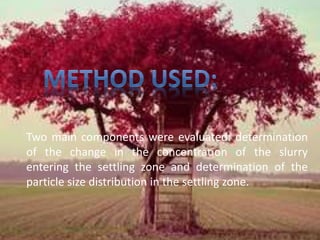 Two main components were evaluated: determination 
of the change in the concentration of the slurry 
entering the settling zone and determination of the 
particle size distribution in the settling zone. 
 